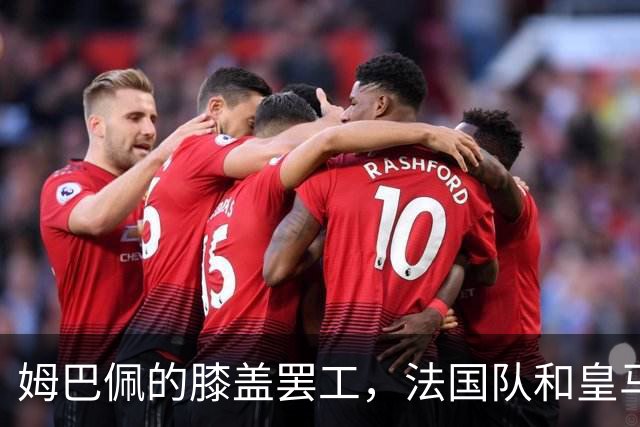 姆巴佩的膝盖罢工，法国队和皇马迎来新挑战！