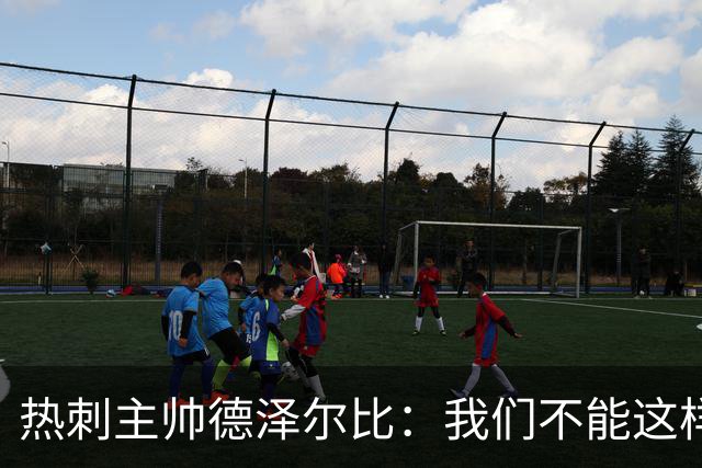 热刺主帅德泽尔比：我们不能这样丢球，领袖们在哪儿？